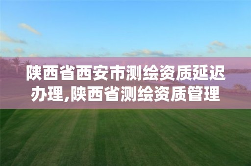 陕西省西安市测绘资质延迟办理,陕西省测绘资质管理信息系统