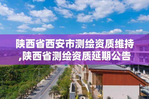 陕西省西安市测绘资质维持,陕西省测绘资质延期公告