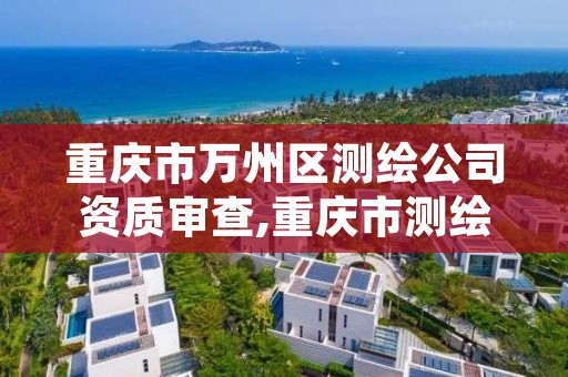 重庆市万州区测绘公司资质审查,重庆市测绘资质管理办法