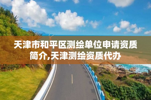 天津市和平区测绘单位申请资质简介,天津测绘资质代办