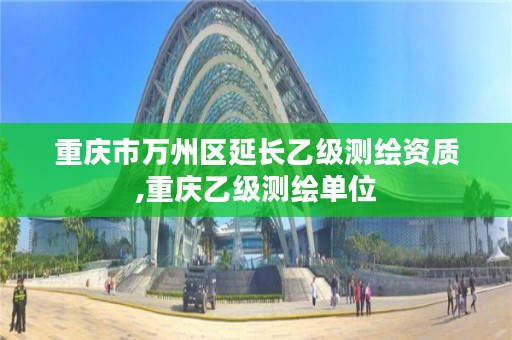 重庆市万州区延长乙级测绘资质,重庆乙级测绘单位