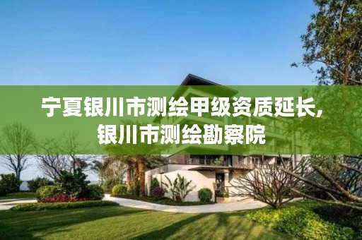 宁夏银川市测绘甲级资质延长,银川市测绘勘察院