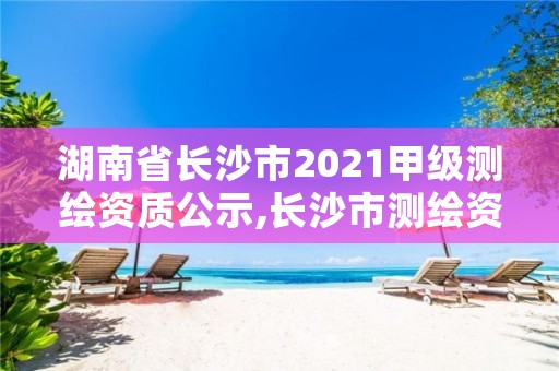 湖南省长沙市2021甲级测绘资质公示,长沙市测绘资质单位名单