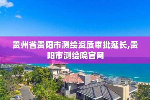贵州省贵阳市测绘资质审批延长,贵阳市测绘院官网
