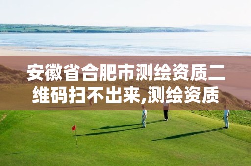 安徽省合肥市测绘资质二维码扫不出来,测绘资质管理平台