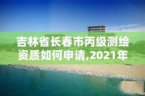 吉林省长春市丙级测绘资质如何申请,2021年测绘丙级资质申报条件