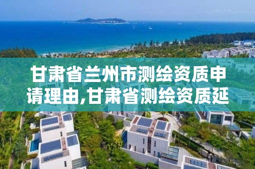 甘肃省兰州市测绘资质申请理由,甘肃省测绘资质延期公告