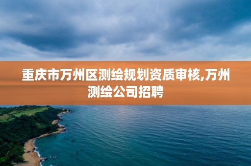 重庆市万州区测绘规划资质审核,万州测绘公司招聘