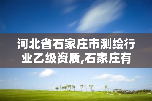 河北省石家庄市测绘行业乙级资质,石家庄有几个测绘局