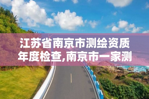 江苏省南京市测绘资质年度检查,南京市一家测绘资质单位要使用