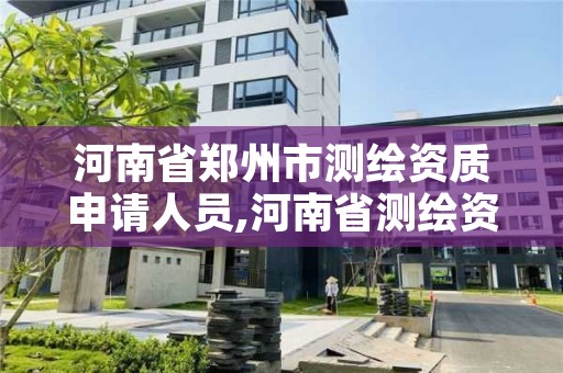 河南省郑州市测绘资质申请人员,河南省测绘资质查询