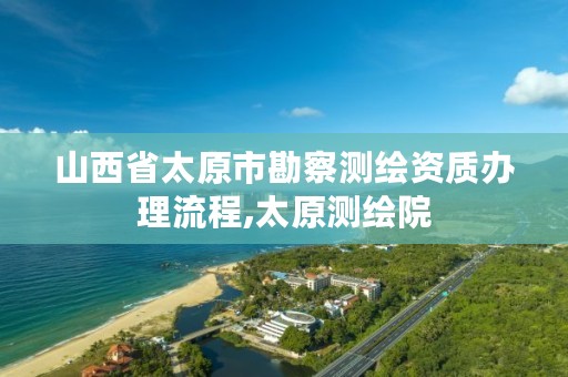 山西省太原市勘察测绘资质办理流程,太原测绘院