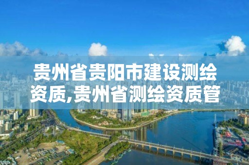 贵州省贵阳市建设测绘资质,贵州省测绘资质管理条例