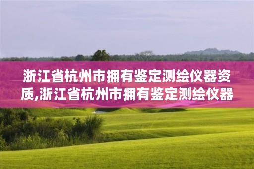 浙江省杭州市拥有鉴定测绘仪器资质,浙江省杭州市拥有鉴定测绘仪器资质的公司