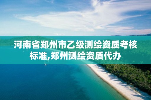 河南省郑州市乙级测绘资质考核标准,郑州测绘资质代办