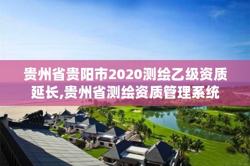贵州省贵阳市2020测绘乙级资质延长,贵州省测绘资质管理系统