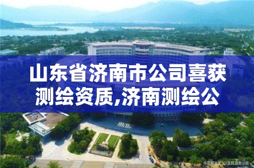 山东省济南市公司喜获测绘资质,济南测绘公司招聘