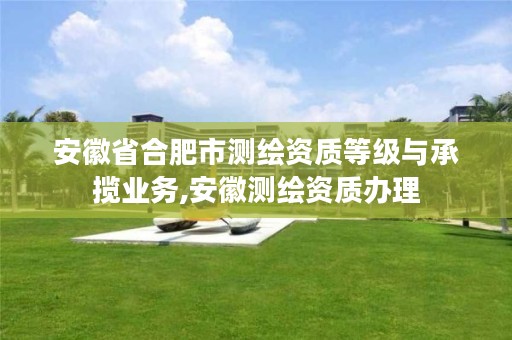 安徽省合肥市测绘资质等级与承揽业务,安徽测绘资质办理