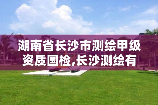 湖南省长沙市测绘甲级资质国检,长沙测绘有限公司是国企吗