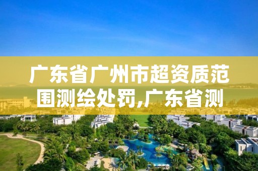 广东省广州市超资质范围测绘处罚,广东省测绘资质延期