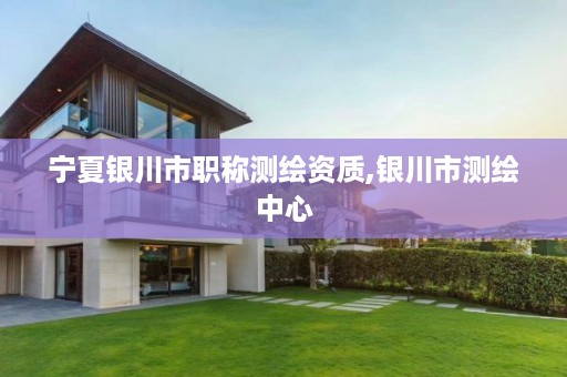 宁夏银川市职称测绘资质,银川市测绘中心