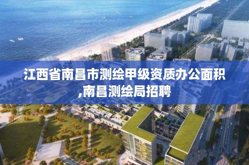 江西省南昌市测绘甲级资质办公面积,南昌测绘局招聘