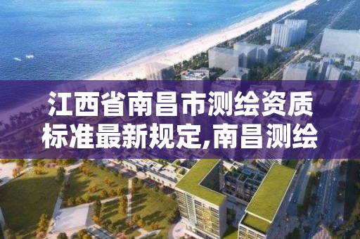 江西省南昌市测绘资质标准最新规定,南昌测绘公司有哪些