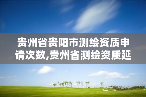 贵州省贵阳市测绘资质申请次数,贵州省测绘资质延期一年