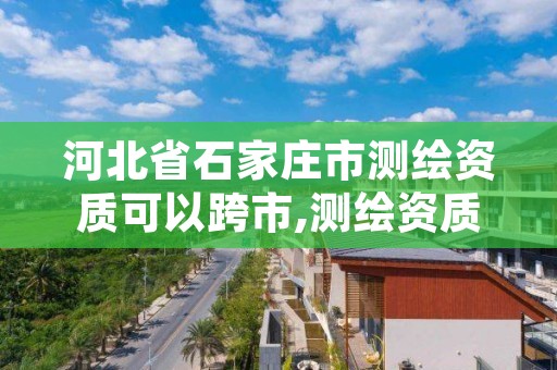 河北省石家庄市测绘资质可以跨市,测绘资质可以跨省承接业务吗