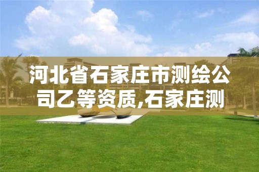 河北省石家庄市测绘公司乙等资质,石家庄测绘招聘信息
