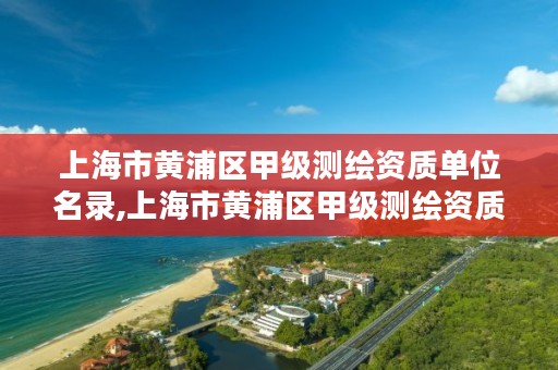 上海市黄浦区甲级测绘资质单位名录,上海市黄浦区甲级测绘资质单位名录公示