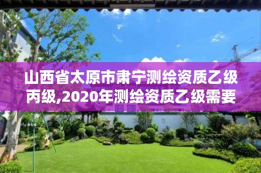 山西省太原市肃宁测绘资质乙级丙级,2020年测绘资质乙级需要什么条件