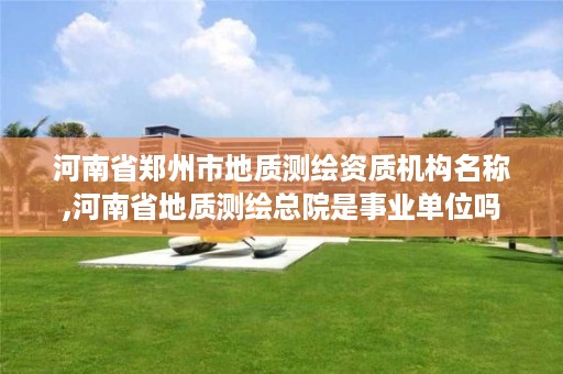 河南省郑州市地质测绘资质机构名称,河南省地质测绘总院是事业单位吗