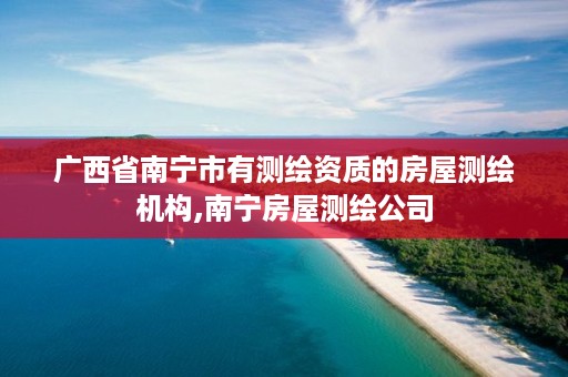广西省南宁市有测绘资质的房屋测绘机构,南宁房屋测绘公司