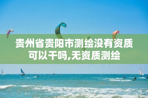 贵州省贵阳市测绘没有资质可以干吗,无资质测绘
