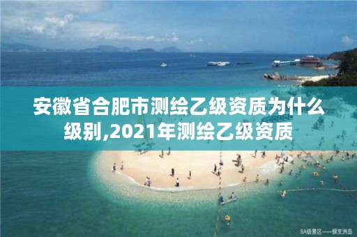 安徽省合肥市测绘乙级资质为什么级别,2021年测绘乙级资质