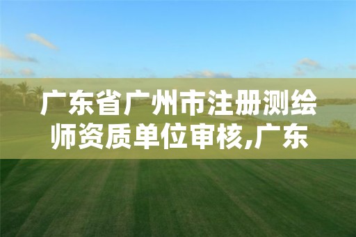 广东省广州市注册测绘师资质单位审核,广东注册测绘师报名