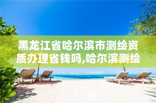 黑龙江省哈尔滨市测绘资质办理省钱吗,哈尔滨测绘局怎么样