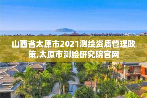 山西省太原市2021测绘资质管理政策,太原市测绘研究院官网