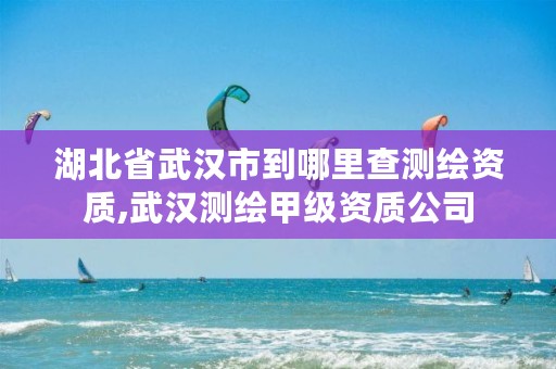 湖北省武汉市到哪里查测绘资质,武汉测绘甲级资质公司
