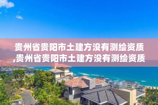 贵州省贵阳市土建方没有测绘资质,贵州省贵阳市土建方没有测绘资质吗