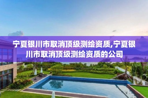宁夏银川市取消顶级测绘资质,宁夏银川市取消顶级测绘资质的公司