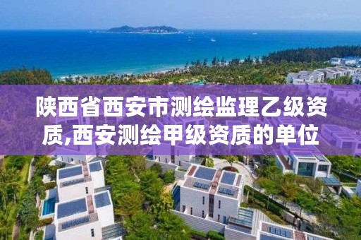 陕西省西安市测绘监理乙级资质,西安测绘甲级资质的单位