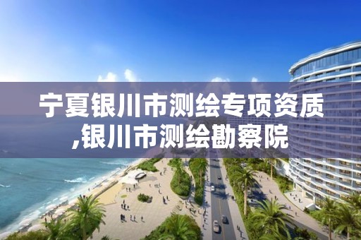 宁夏银川市测绘专项资质,银川市测绘勘察院