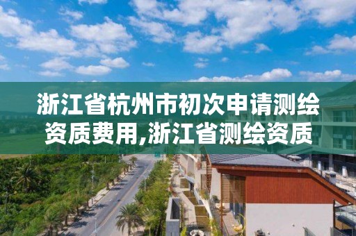 浙江省杭州市初次申请测绘资质费用,浙江省测绘资质延期公告