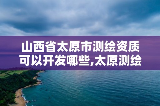 山西省太原市测绘资质可以开发哪些,太原测绘培训学校