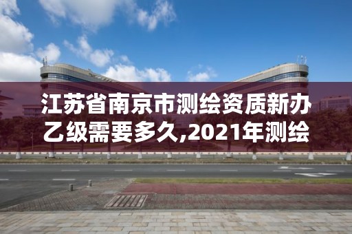 江苏省南京市测绘资质新办乙级需要多久,2021年测绘资质乙级人员要求