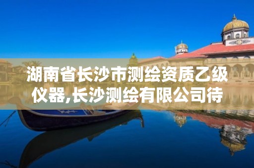 湖南省长沙市测绘资质乙级仪器,长沙测绘有限公司待遇