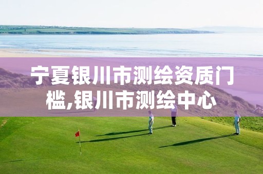 宁夏银川市测绘资质门槛,银川市测绘中心