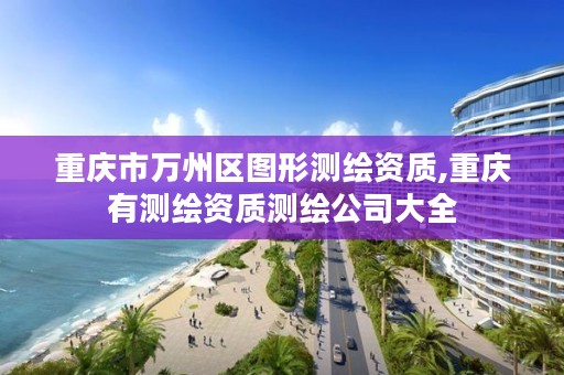 重庆市万州区图形测绘资质,重庆有测绘资质测绘公司大全